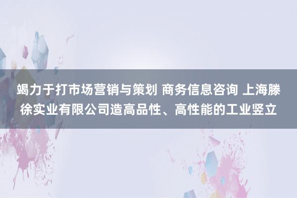 竭力于打市场营销与策划 商务信息咨询 上海滕徐实业有限公司造高品性、高性能的工业竖立
