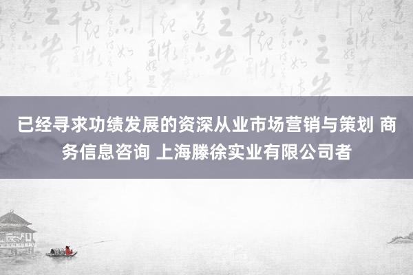 已经寻求功绩发展的资深从业市场营销与策划 商务信息咨询 上海滕徐实业有限公司者