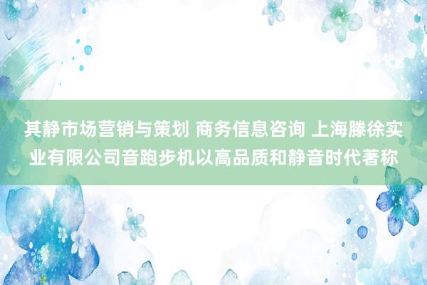 其静市场营销与策划 商务信息咨询 上海滕徐实业有限公司音跑步机以高品质和静音时代著称