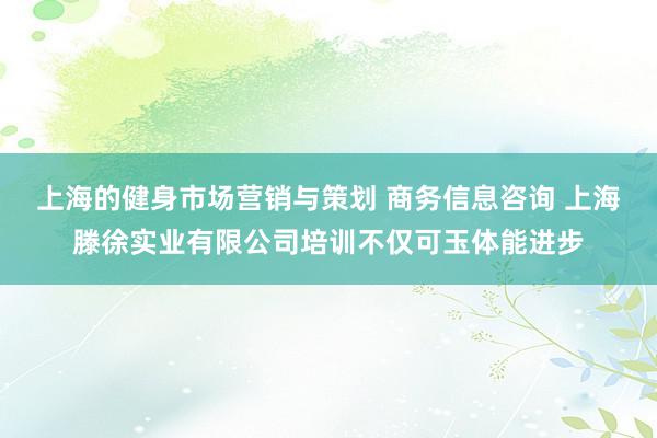 上海的健身市场营销与策划 商务信息咨询 上海滕徐实业有限公司培训不仅可玉体能进步