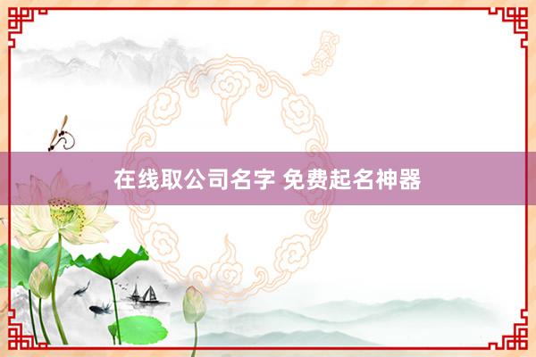 在线取公司名字 免费起名神器
