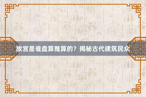 故宫是谁盘算推算的?揭秘古代建筑民众