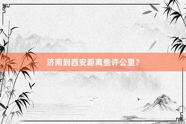 济南到西安距离些许公里?